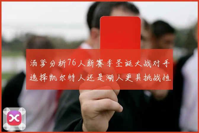 汤爹分析76人新赛季圣诞大战对手选择凯尔特人还是湖人更具挑战性