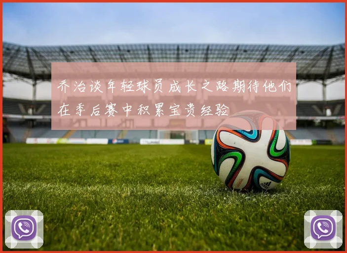 乔治谈年轻球员成长之路期待他们在季后赛中积累宝贵经验