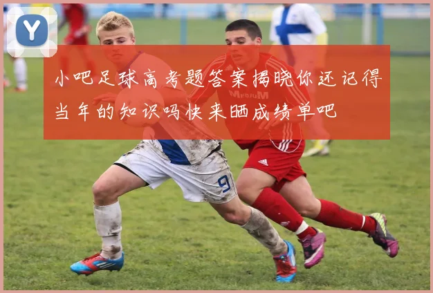 小吧足球高考题答案揭晓你还记得当年的知识吗快来晒成绩单吧