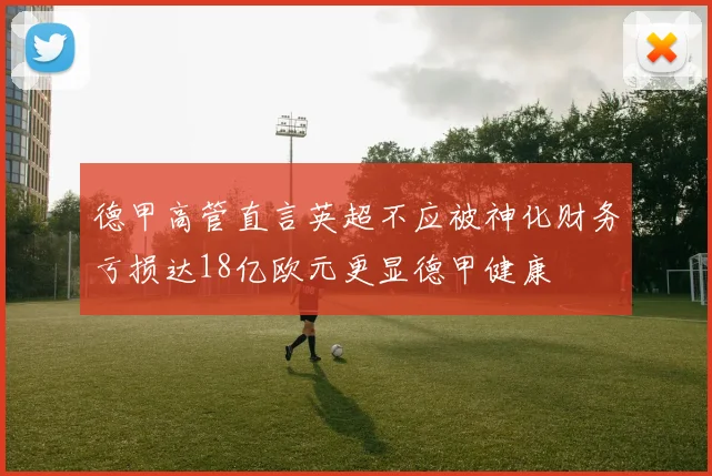 德甲高管直言英超不应被神化财务亏损达18亿欧元更显德甲健康