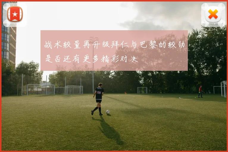 战术较量再升级拜仁与巴黎的较劲是否还有更多精彩对决