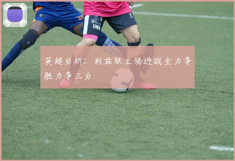 英超分析：利兹联主场迎战全力争胜力争三分