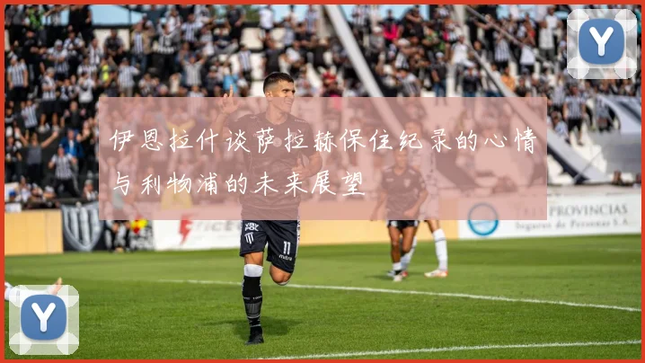 伊恩拉什谈萨拉赫保住纪录的心情与利物浦的未来展望