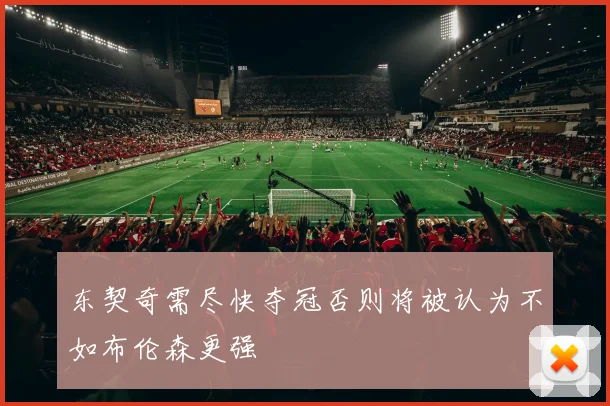 东契奇需尽快夺冠否则将被认为不如布伦森更强