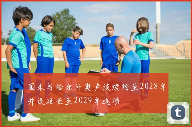 国米与恰尔汗奥卢谈续约至2028年并设延长至2029年选项