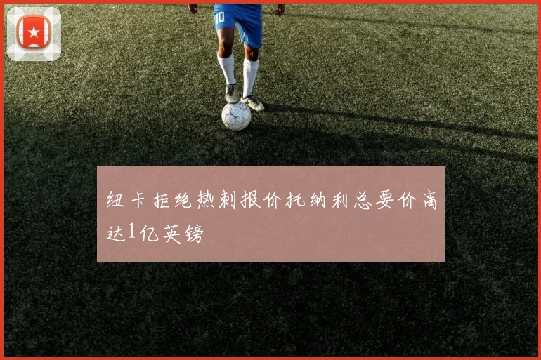 纽卡拒绝热刺报价托纳利总要价高达1亿英镑