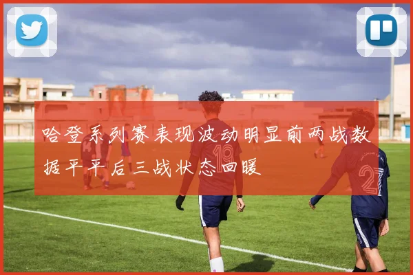 哈登系列赛表现波动明显前两战数据平平后三战状态回暖