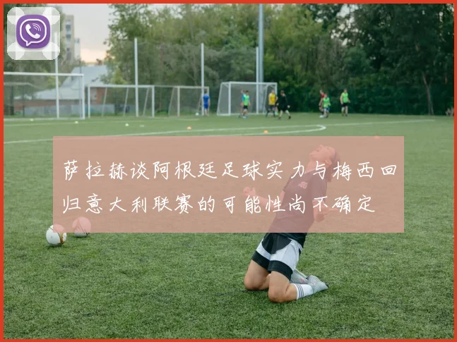 萨拉赫谈阿根廷足球实力与梅西回归意大利联赛的可能性尚不确定