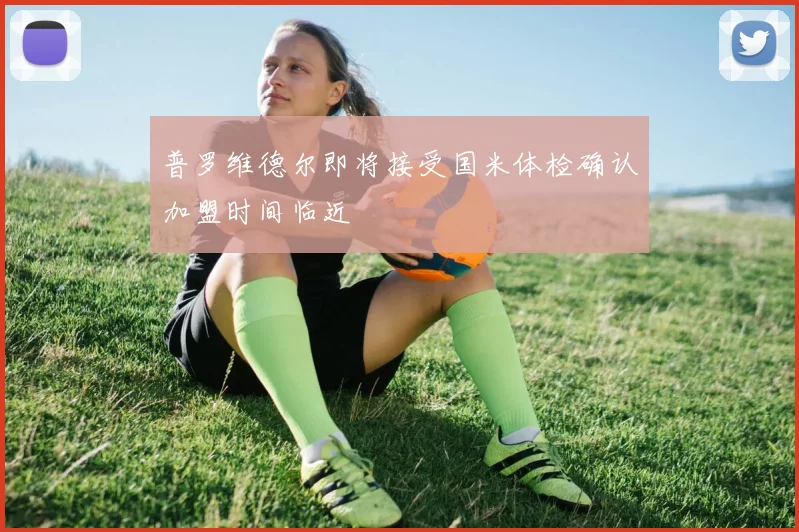 普罗维德尔即将接受国米体检确认加盟时间临近