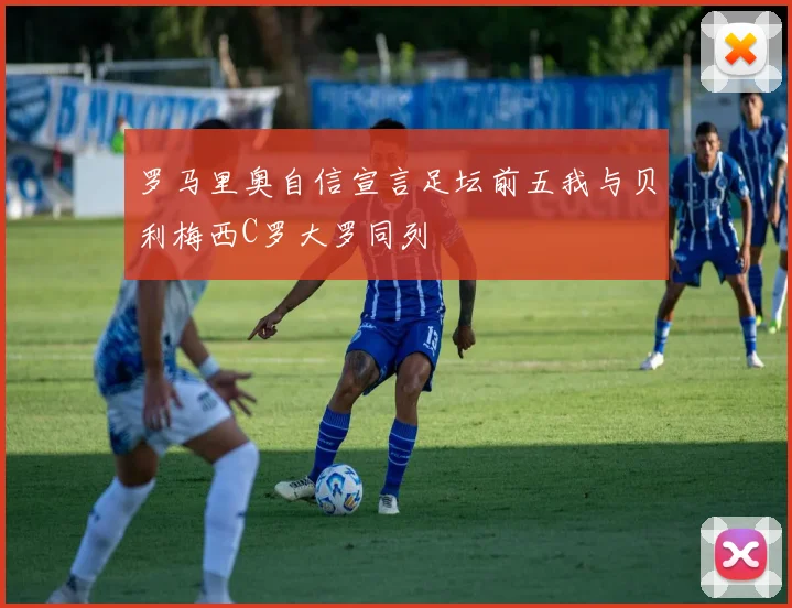 罗马里奥自信宣言足坛前五我与贝利梅西C罗大罗同列
