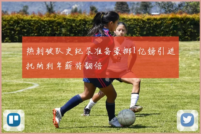 热刺破队史纪录准备豪掷1亿镑引进托纳利年薪将翻倍