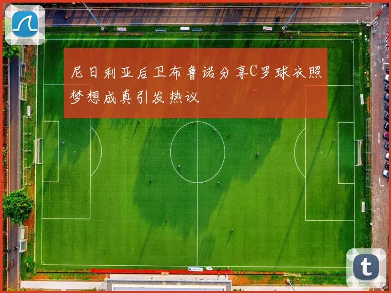 尼日利亚后卫布鲁诺分享C罗球衣照梦想成真引发热议