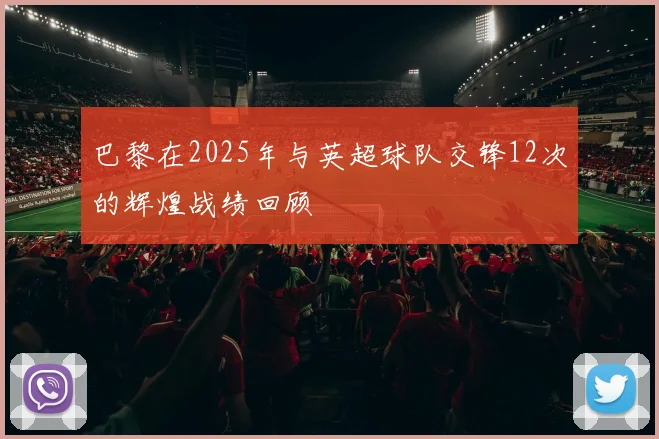 巴黎在2025年与英超球队交锋12次的辉煌战绩回顾