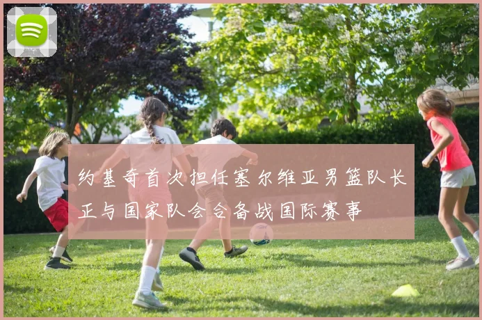 约基奇首次担任塞尔维亚男篮队长正与国家队会合备战国际赛事