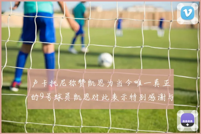 卢卡托尼称赞凯恩为当今唯一真正的9号球员凯恩对此表示特别感谢与认可