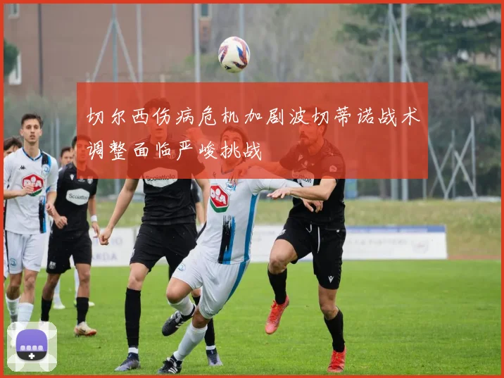 切尔西伤病危机加剧波切蒂诺战术调整面临严峻挑战