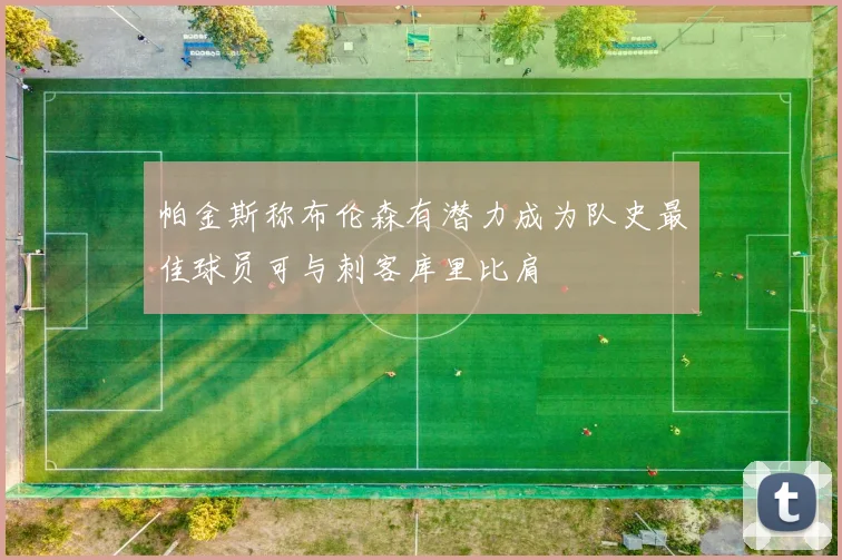 帕金斯称布伦森有潜力成为队史最佳球员可与刺客库里比肩