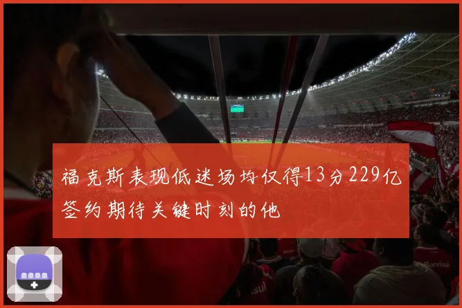 福克斯表现低迷场均仅得13分229亿签约期待关键时刻的他