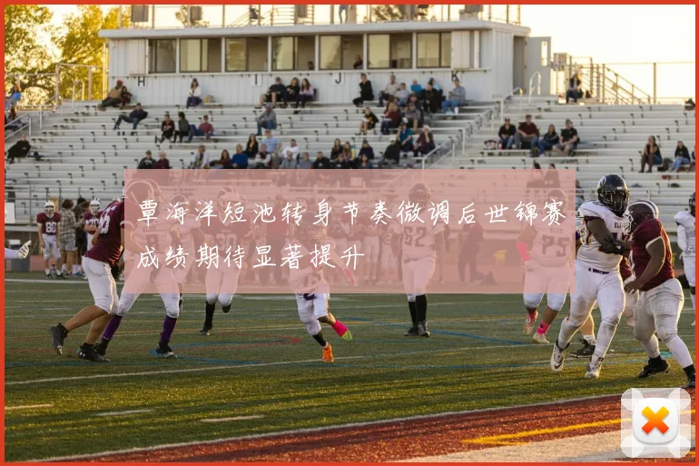 覃海洋短池转身节奏微调后世锦赛成绩期待显著提升