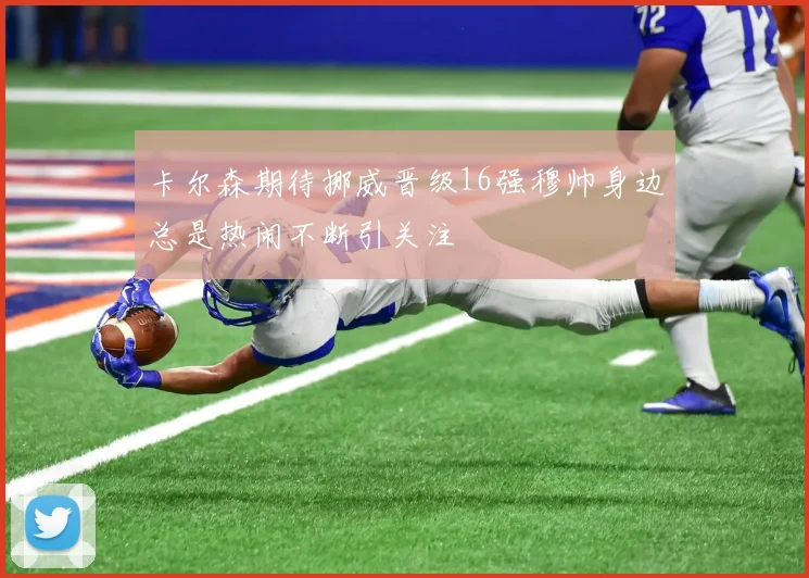 卡尔森期待挪威晋级16强穆帅身边总是热闹不断引关注