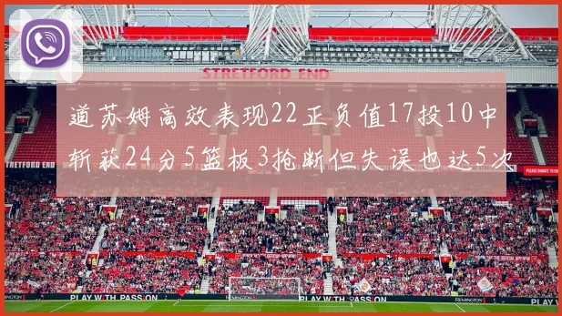 道苏姆高效表现22正负值17投10中斩获24分5篮板3抢断但失误也达5次