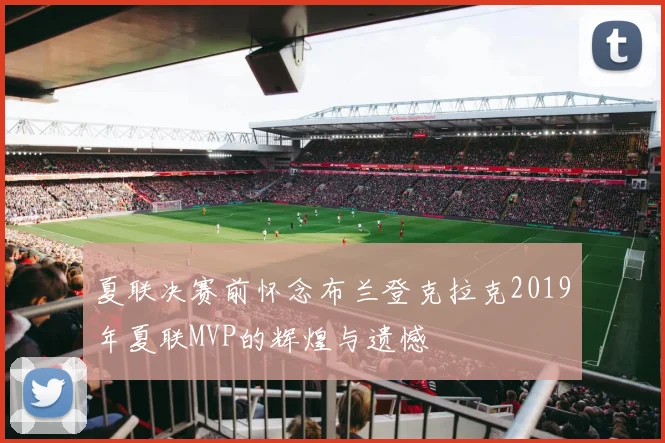 夏联决赛前怀念布兰登克拉克2019年夏联MVP的辉煌与遗憾