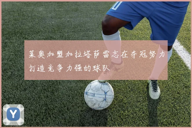 莱奥加盟加拉塔萨雷志在夺冠努力打造竞争力强的球队