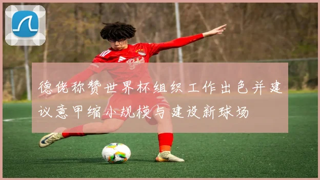 德佬称赞世界杯组织工作出色并建议意甲缩小规模与建设新球场