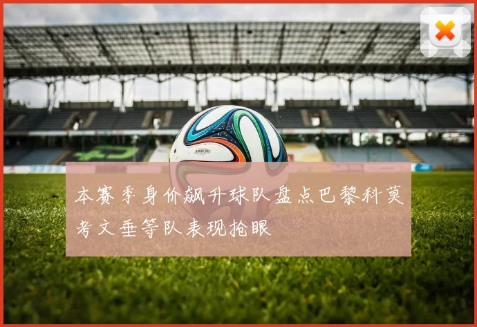 本赛季身价飙升球队盘点巴黎科莫考文垂等队表现抢眼