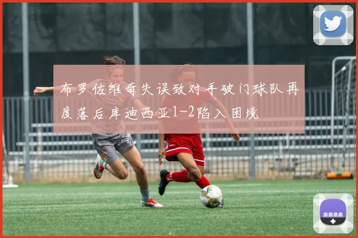 布罗佐维奇失误致对手破门球队再度落后库迪西亚1-2陷入困境