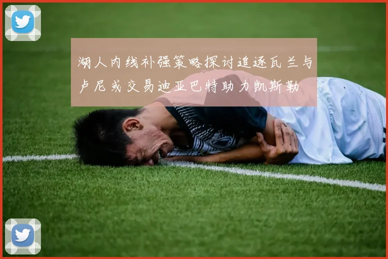 湖人内线补强策略探讨追逐瓦兰与卢尼或交易迪亚巴特助力凯斯勒