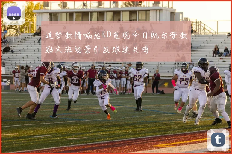 追梦激情喊话KD重现今日凯尔登激励文班场景引发球迷共鸣