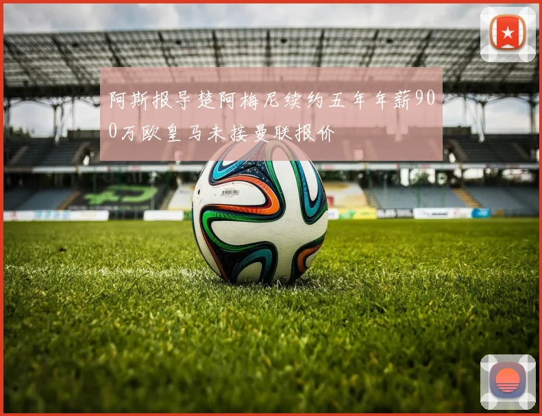 阿斯报导楚阿梅尼续约五年年薪900万欧皇马未接曼联报价