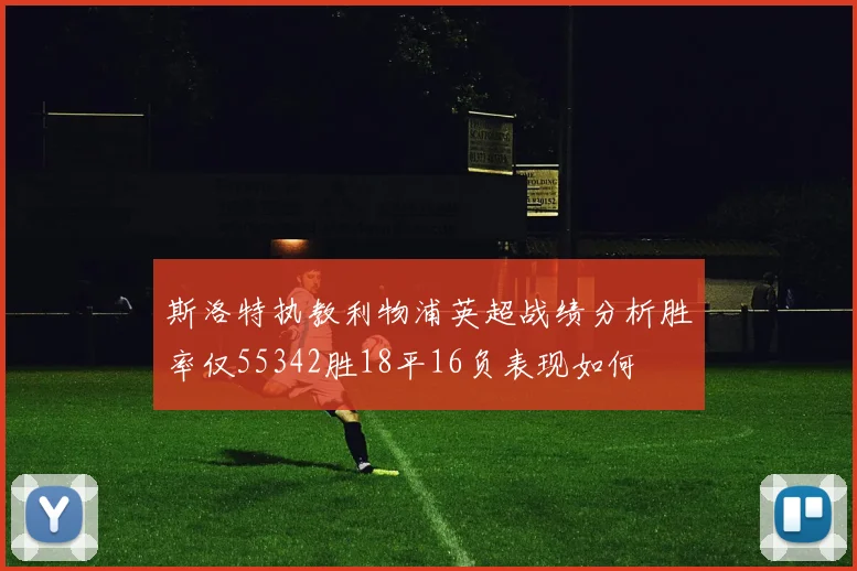 斯洛特执教利物浦英超战绩分析胜率仅55342胜18平16负表现如何