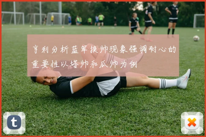 亨利分析蓝军换帅现象强调耐心的重要性以塔帅和瓜帅为例
