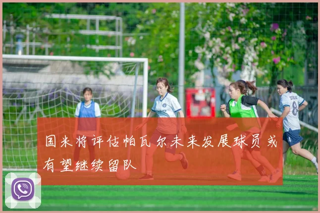 国米将评估帕瓦尔未来发展球员或有望继续留队