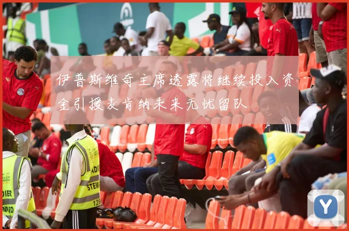 伊普斯维奇主席透露将继续投入资金引援麦肯纳未来无忧留队