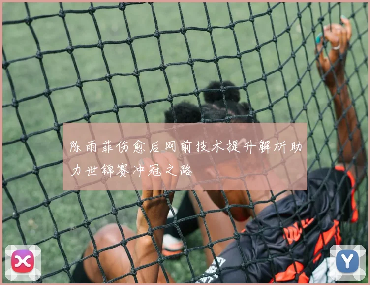 陈雨菲伤愈后网前技术提升解析助力世锦赛冲冠之路