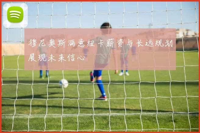 穆尼奥斯满意纽卡薪资与长远规划展现未来信心