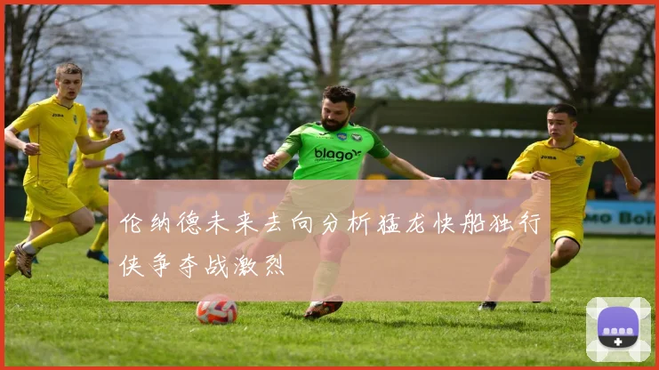 伦纳德未来去向分析猛龙快船独行侠争夺战激烈