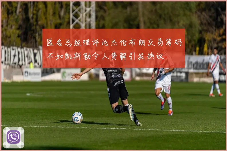 匿名总经理评论杰伦布朗交易筹码不如凯斯勒令人费解引发热议