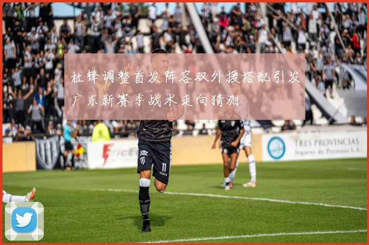 杜锋调整首发阵容双外援搭配引发广东新赛季战术走向猜测